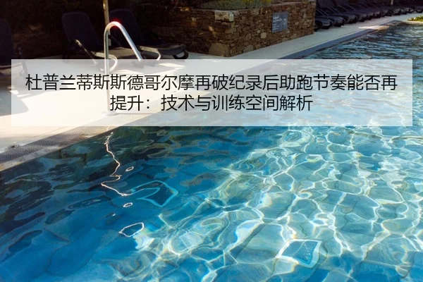 杜普兰蒂斯斯德哥尔摩再破纪录后助跑节奏能否再提升：技术与训练空间解析