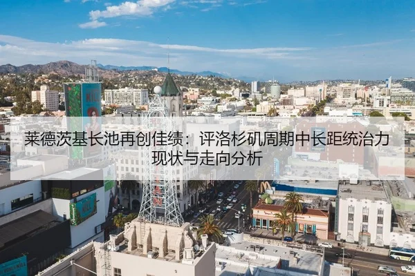 莱德茨基长池再创佳绩：评洛杉矶周期中长距统治力现状与走向分析