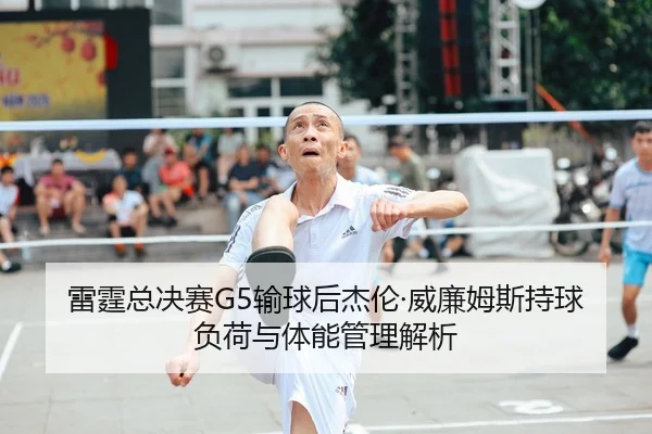 雷霆总决赛G5输球后杰伦·威廉姆斯持球负荷与体能管理解析