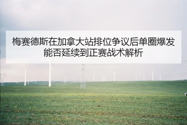 梅赛德斯在加拿大站排位争议后单圈爆发能否延续到正赛战术解析