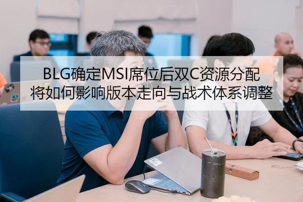 BLG确定MSI席位后双C资源分配将如何影响版本走向与战术体系调整
