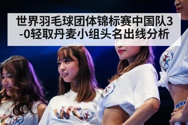 世界羽毛球团体锦标赛中国队3-0轻取丹麦小组头名出线分析