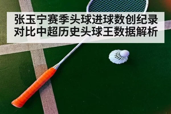 张玉宁赛季头球进球数创纪录对比中超历史头球王数据解析