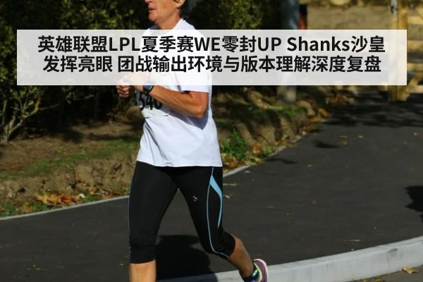 英雄联盟LPL夏季赛WE零封UP Shanks沙皇发挥亮眼 团战输出环境与版本理解深度复盘