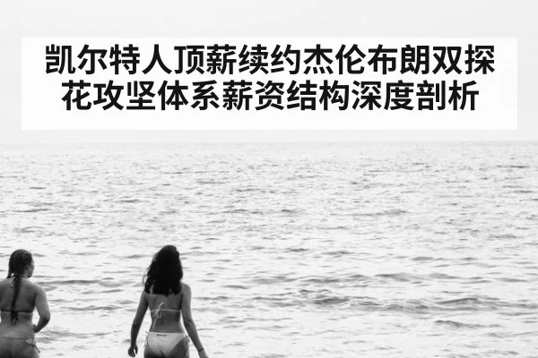 凯尔特人顶薪续约杰伦布朗双探花攻坚体系薪资结构深度剖析