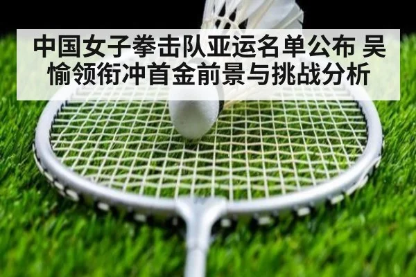 中国女子拳击队亚运名单公布 吴愉领衔冲首金前景与挑战分析
